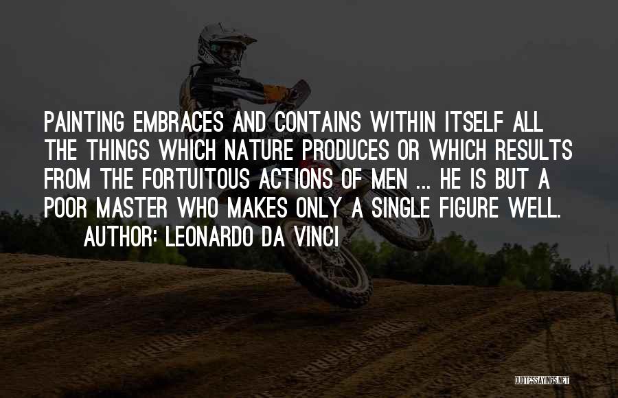 Leonardo Da Vinci Quotes: Painting Embraces And Contains Within Itself All The Things Which Nature Produces Or Which Results From The Fortuitous Actions Of