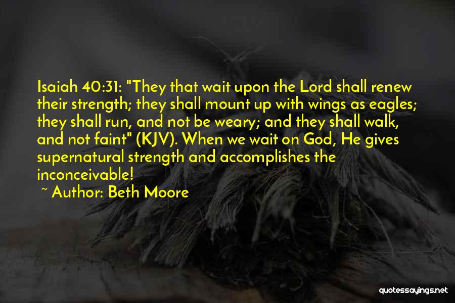 Beth Moore Quotes: Isaiah 40:31: They That Wait Upon The Lord Shall Renew Their Strength; They Shall Mount Up With Wings As Eagles;