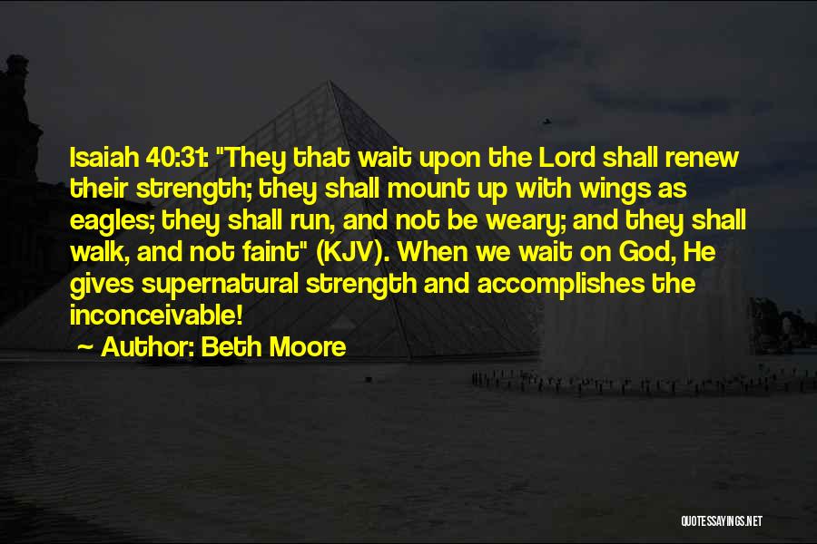 Beth Moore Quotes: Isaiah 40:31: They That Wait Upon The Lord Shall Renew Their Strength; They Shall Mount Up With Wings As Eagles;