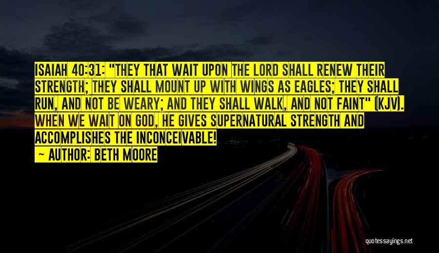 Beth Moore Quotes: Isaiah 40:31: They That Wait Upon The Lord Shall Renew Their Strength; They Shall Mount Up With Wings As Eagles;