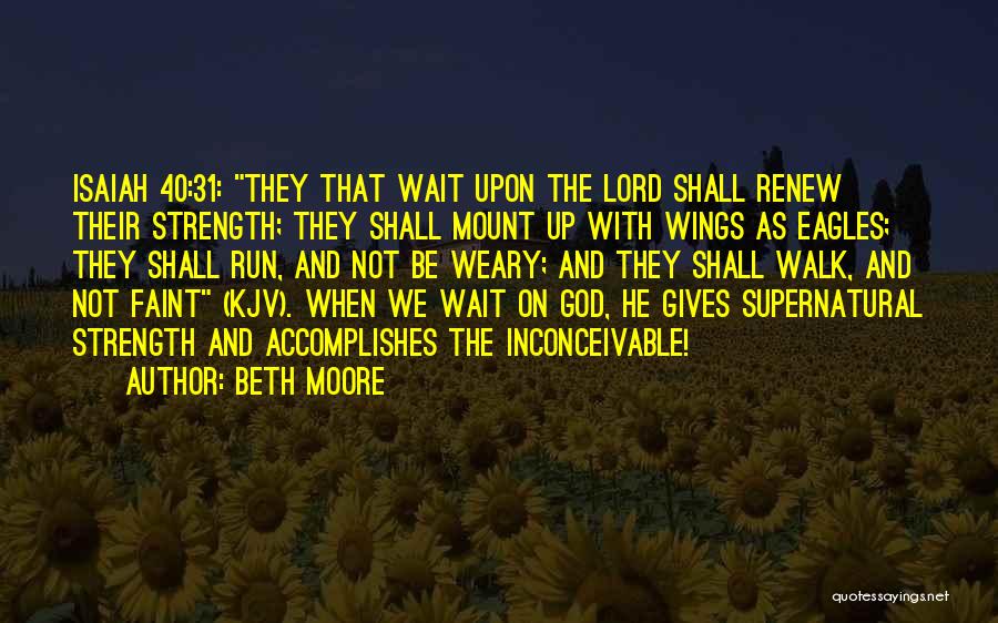 Beth Moore Quotes: Isaiah 40:31: They That Wait Upon The Lord Shall Renew Their Strength; They Shall Mount Up With Wings As Eagles;