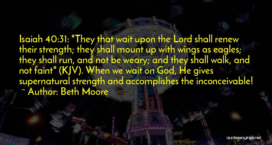 Beth Moore Quotes: Isaiah 40:31: They That Wait Upon The Lord Shall Renew Their Strength; They Shall Mount Up With Wings As Eagles;