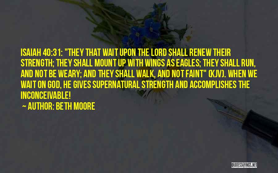 Beth Moore Quotes: Isaiah 40:31: They That Wait Upon The Lord Shall Renew Their Strength; They Shall Mount Up With Wings As Eagles;