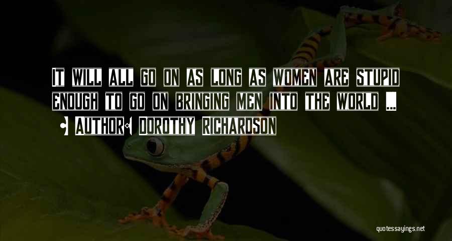 Dorothy Richardson Quotes: It Will All Go On As Long As Women Are Stupid Enough To Go On Bringing Men Into The World