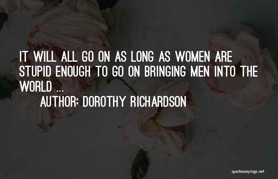 Dorothy Richardson Quotes: It Will All Go On As Long As Women Are Stupid Enough To Go On Bringing Men Into The World