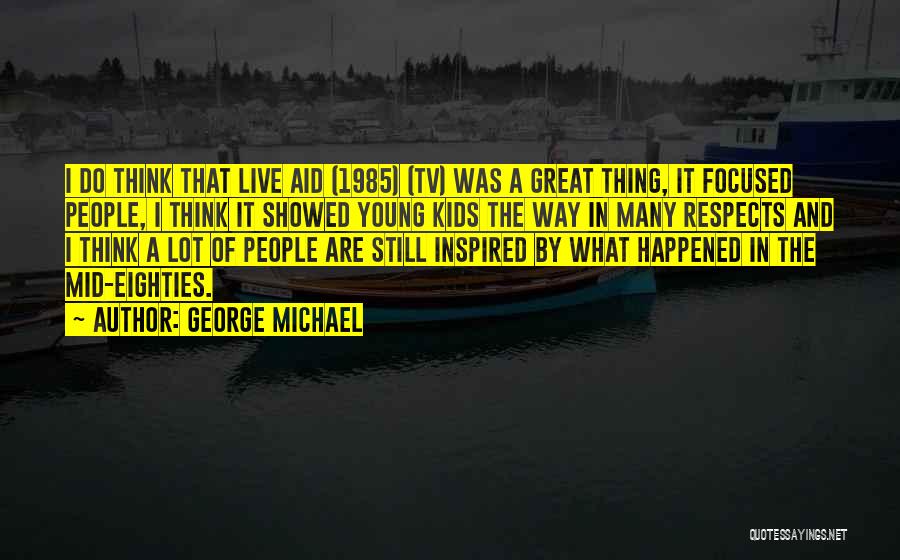 George Michael Quotes: I Do Think That Live Aid (1985) (tv) Was A Great Thing, It Focused People, I Think It Showed Young