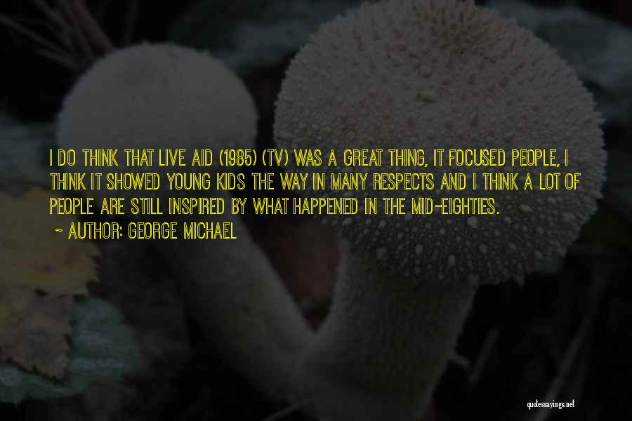 George Michael Quotes: I Do Think That Live Aid (1985) (tv) Was A Great Thing, It Focused People, I Think It Showed Young