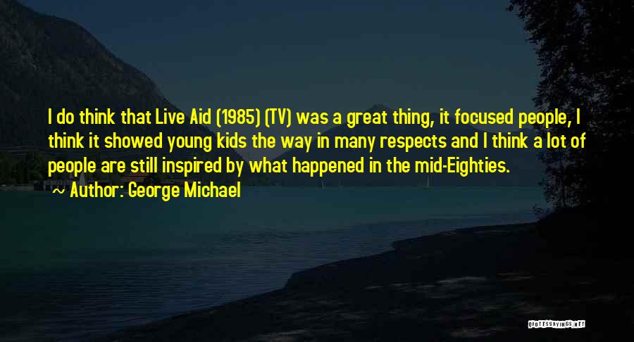 George Michael Quotes: I Do Think That Live Aid (1985) (tv) Was A Great Thing, It Focused People, I Think It Showed Young