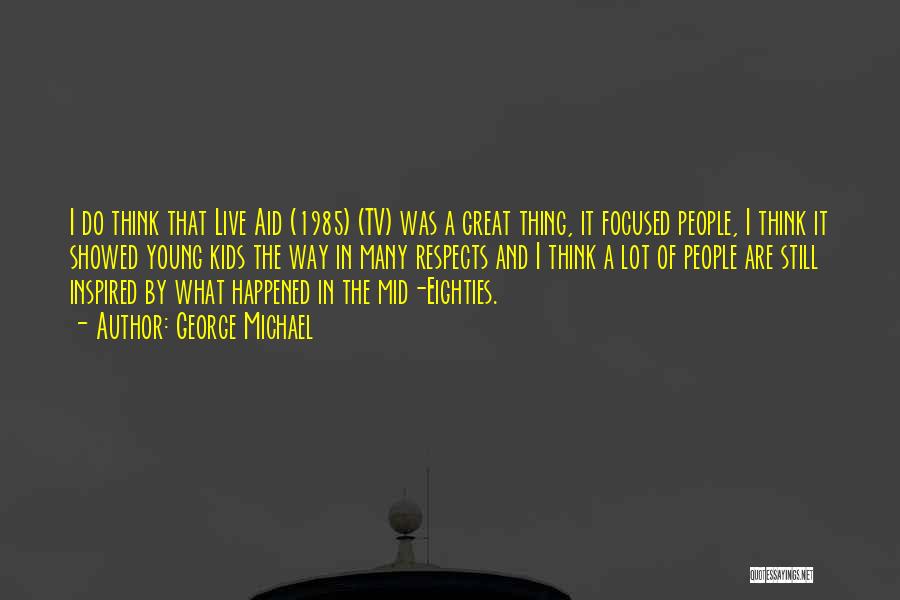 George Michael Quotes: I Do Think That Live Aid (1985) (tv) Was A Great Thing, It Focused People, I Think It Showed Young
