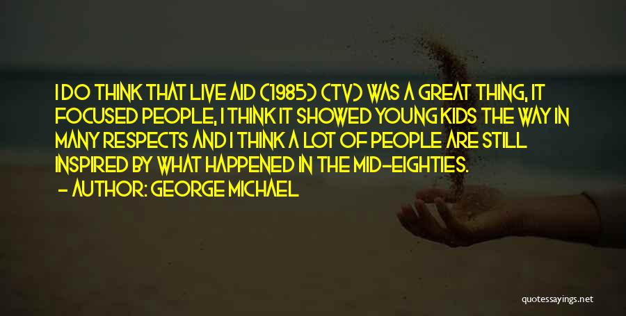 George Michael Quotes: I Do Think That Live Aid (1985) (tv) Was A Great Thing, It Focused People, I Think It Showed Young