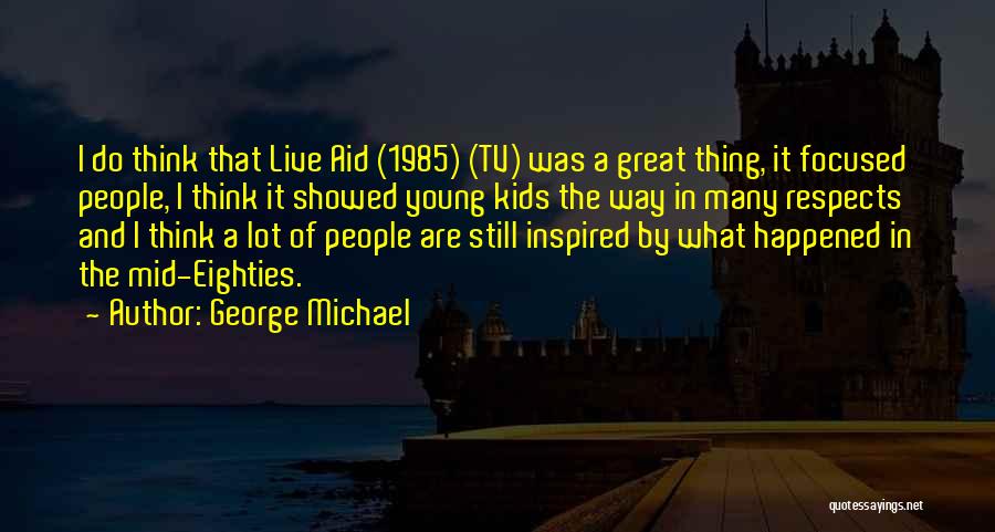 George Michael Quotes: I Do Think That Live Aid (1985) (tv) Was A Great Thing, It Focused People, I Think It Showed Young