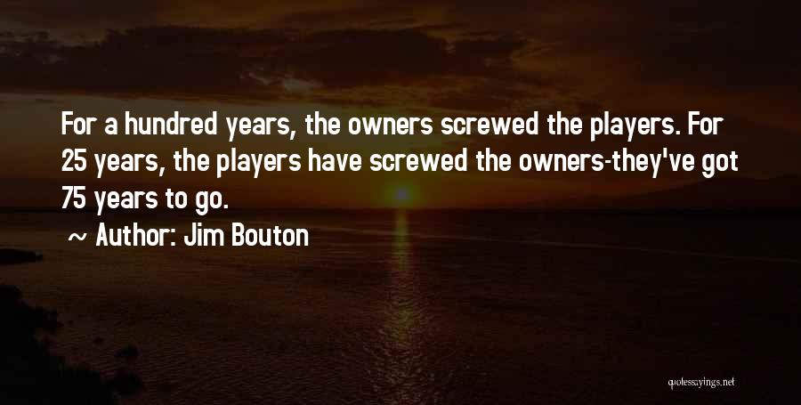 Jim Bouton Quotes: For A Hundred Years, The Owners Screwed The Players. For 25 Years, The Players Have Screwed The Owners-they've Got 75