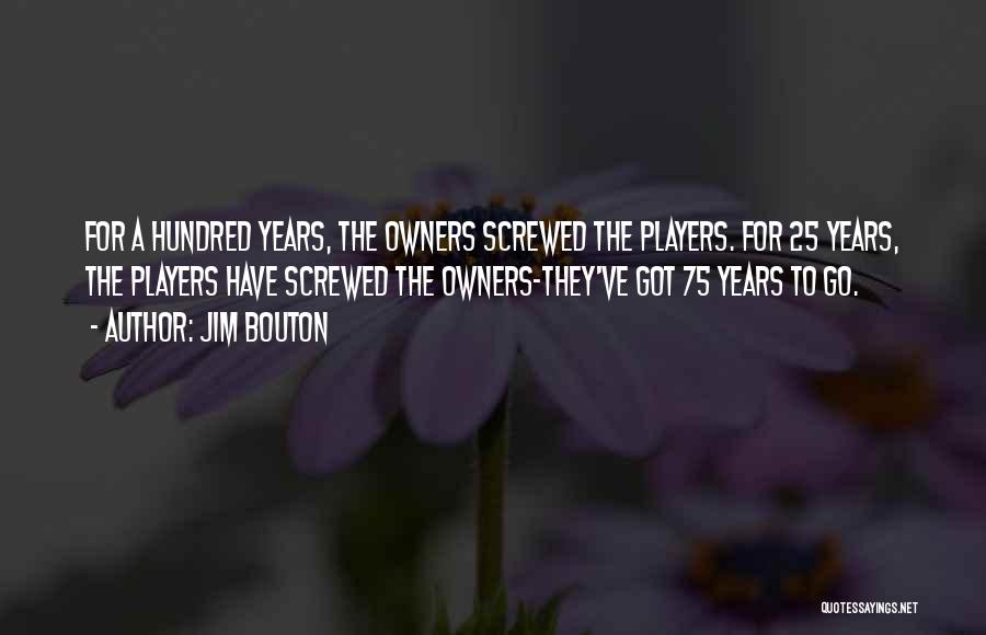 Jim Bouton Quotes: For A Hundred Years, The Owners Screwed The Players. For 25 Years, The Players Have Screwed The Owners-they've Got 75