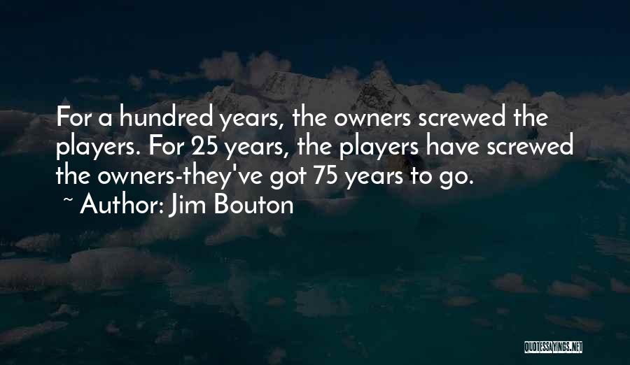 Jim Bouton Quotes: For A Hundred Years, The Owners Screwed The Players. For 25 Years, The Players Have Screwed The Owners-they've Got 75