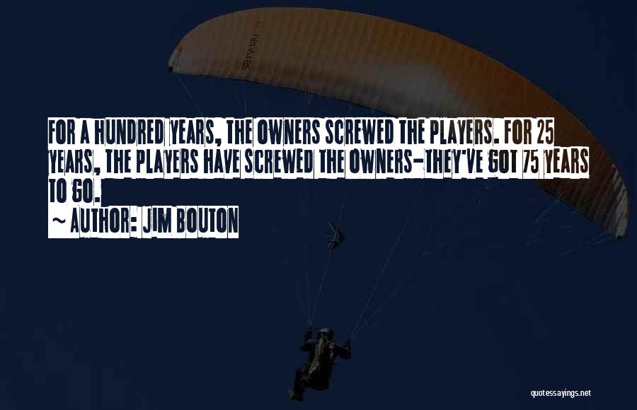 Jim Bouton Quotes: For A Hundred Years, The Owners Screwed The Players. For 25 Years, The Players Have Screwed The Owners-they've Got 75
