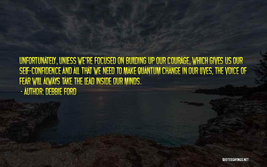 Debbie Ford Quotes: Unfortunately, Unless We're Focused On Building Up Our Courage, Which Gives Us Our Self-confidence And All That We Need To