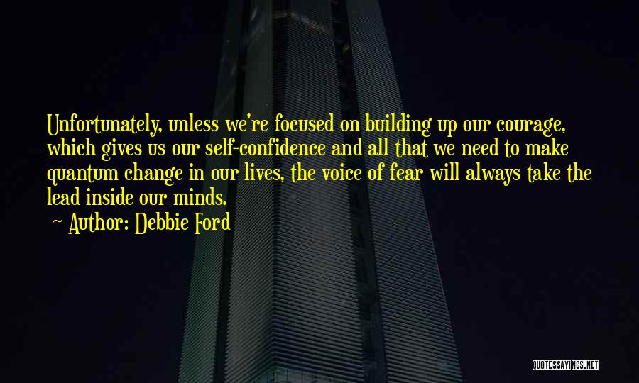 Debbie Ford Quotes: Unfortunately, Unless We're Focused On Building Up Our Courage, Which Gives Us Our Self-confidence And All That We Need To