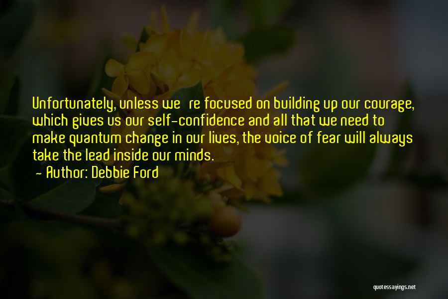 Debbie Ford Quotes: Unfortunately, Unless We're Focused On Building Up Our Courage, Which Gives Us Our Self-confidence And All That We Need To