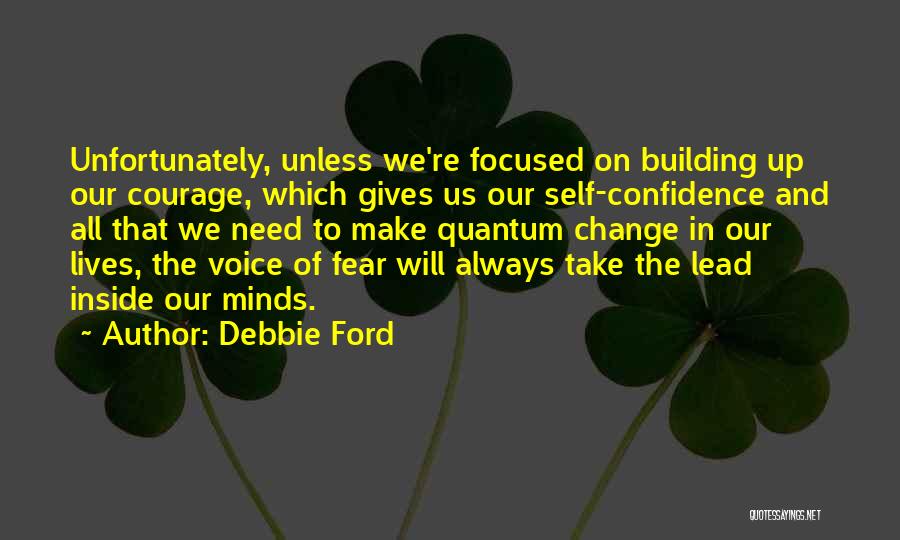 Debbie Ford Quotes: Unfortunately, Unless We're Focused On Building Up Our Courage, Which Gives Us Our Self-confidence And All That We Need To