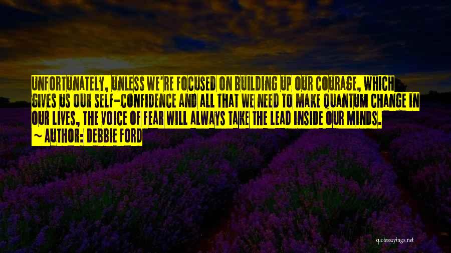 Debbie Ford Quotes: Unfortunately, Unless We're Focused On Building Up Our Courage, Which Gives Us Our Self-confidence And All That We Need To