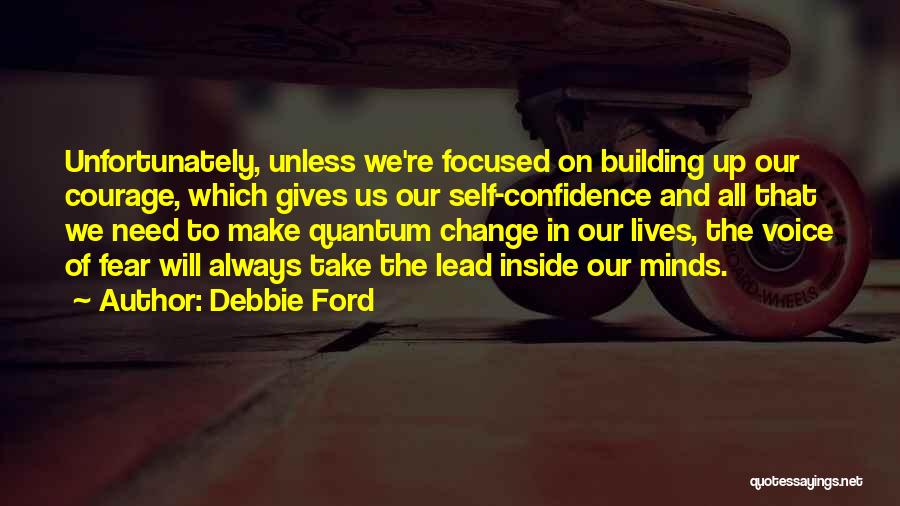 Debbie Ford Quotes: Unfortunately, Unless We're Focused On Building Up Our Courage, Which Gives Us Our Self-confidence And All That We Need To