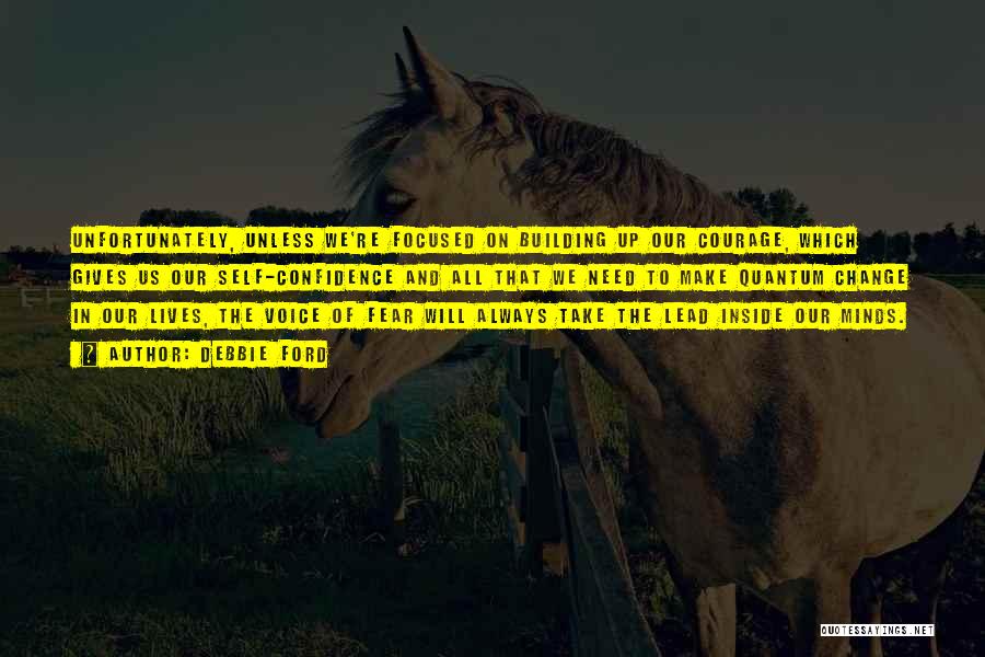 Debbie Ford Quotes: Unfortunately, Unless We're Focused On Building Up Our Courage, Which Gives Us Our Self-confidence And All That We Need To