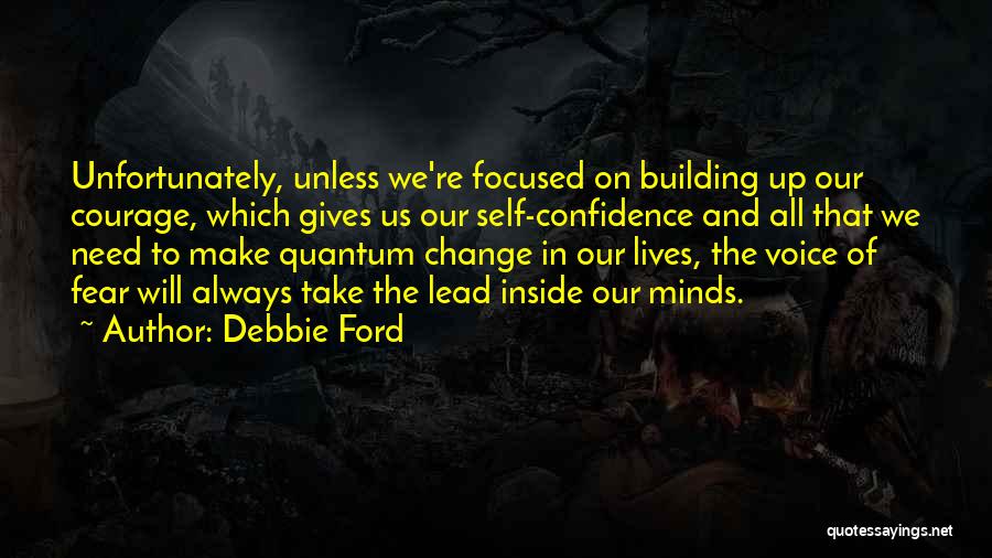 Debbie Ford Quotes: Unfortunately, Unless We're Focused On Building Up Our Courage, Which Gives Us Our Self-confidence And All That We Need To