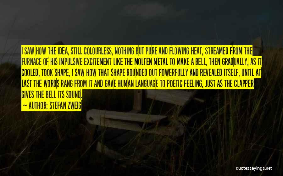 Stefan Zweig Quotes: I Saw How The Idea, Still Colourless, Nothing But Pure And Flowing Heat, Streamed From The Furnace Of His Impulsive