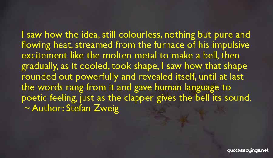 Stefan Zweig Quotes: I Saw How The Idea, Still Colourless, Nothing But Pure And Flowing Heat, Streamed From The Furnace Of His Impulsive