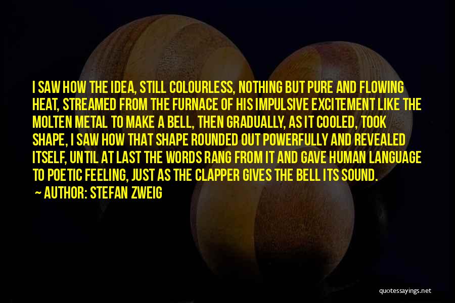 Stefan Zweig Quotes: I Saw How The Idea, Still Colourless, Nothing But Pure And Flowing Heat, Streamed From The Furnace Of His Impulsive