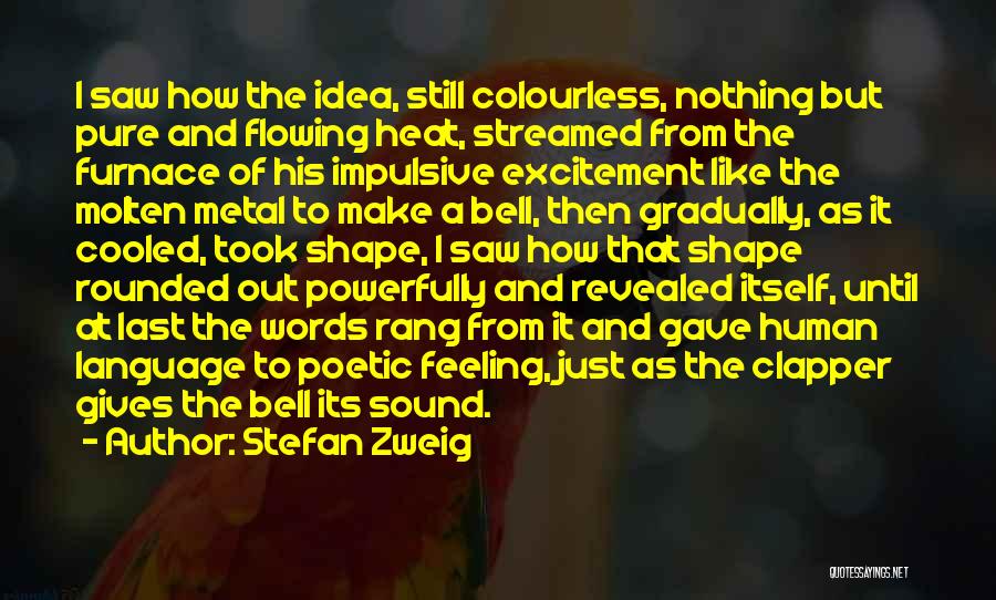 Stefan Zweig Quotes: I Saw How The Idea, Still Colourless, Nothing But Pure And Flowing Heat, Streamed From The Furnace Of His Impulsive