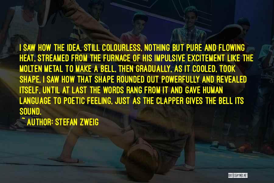 Stefan Zweig Quotes: I Saw How The Idea, Still Colourless, Nothing But Pure And Flowing Heat, Streamed From The Furnace Of His Impulsive