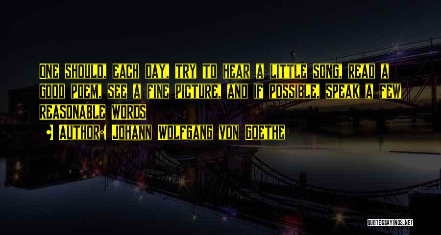 Johann Wolfgang Von Goethe Quotes: One Should, Each Day, Try To Hear A Little Song, Read A Good Poem, See A Fine Picture, And If