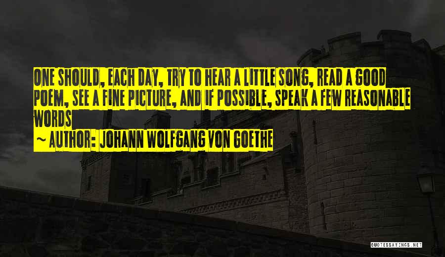 Johann Wolfgang Von Goethe Quotes: One Should, Each Day, Try To Hear A Little Song, Read A Good Poem, See A Fine Picture, And If
