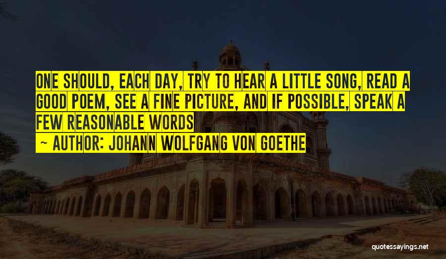 Johann Wolfgang Von Goethe Quotes: One Should, Each Day, Try To Hear A Little Song, Read A Good Poem, See A Fine Picture, And If