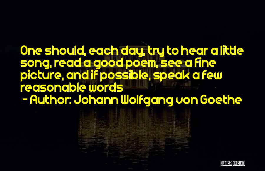 Johann Wolfgang Von Goethe Quotes: One Should, Each Day, Try To Hear A Little Song, Read A Good Poem, See A Fine Picture, And If