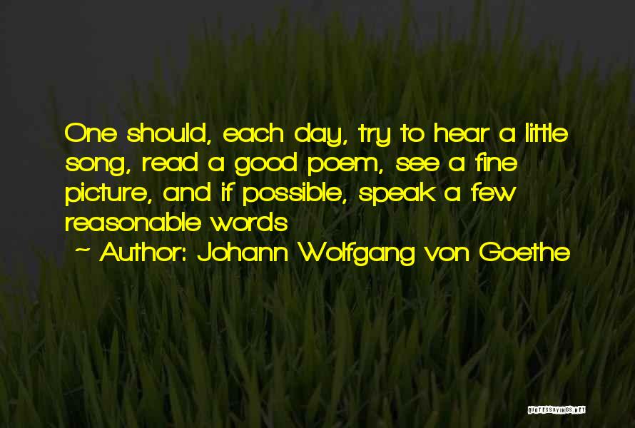 Johann Wolfgang Von Goethe Quotes: One Should, Each Day, Try To Hear A Little Song, Read A Good Poem, See A Fine Picture, And If