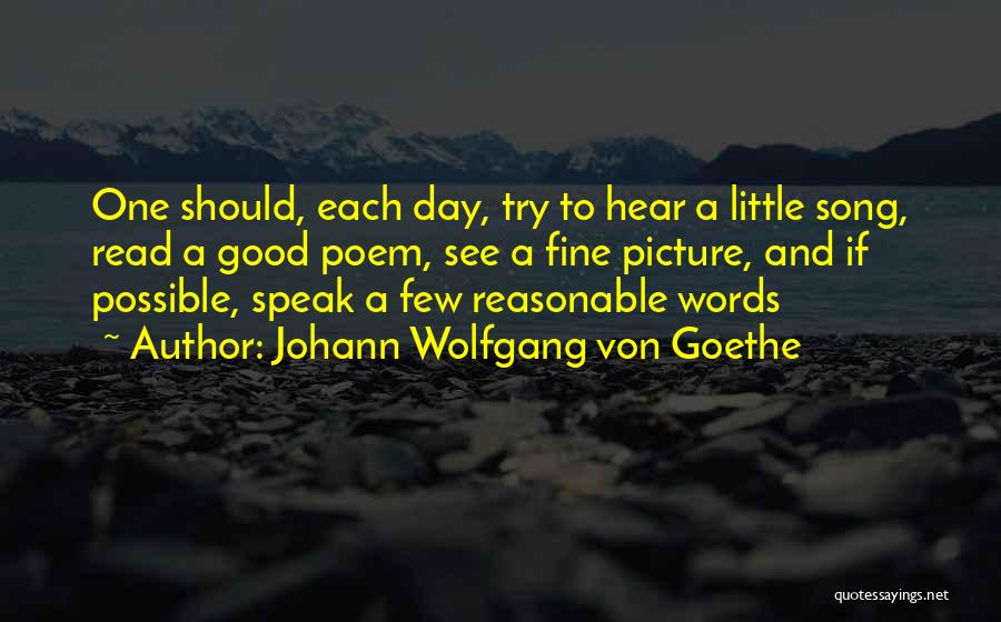 Johann Wolfgang Von Goethe Quotes: One Should, Each Day, Try To Hear A Little Song, Read A Good Poem, See A Fine Picture, And If