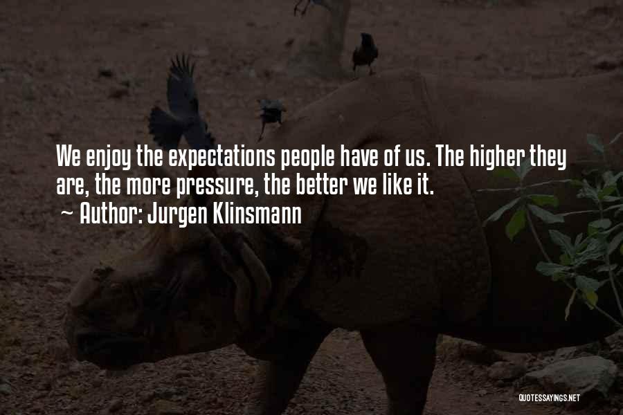 Jurgen Klinsmann Quotes: We Enjoy The Expectations People Have Of Us. The Higher They Are, The More Pressure, The Better We Like It.