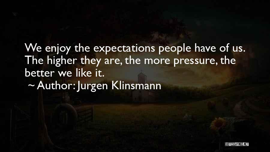 Jurgen Klinsmann Quotes: We Enjoy The Expectations People Have Of Us. The Higher They Are, The More Pressure, The Better We Like It.