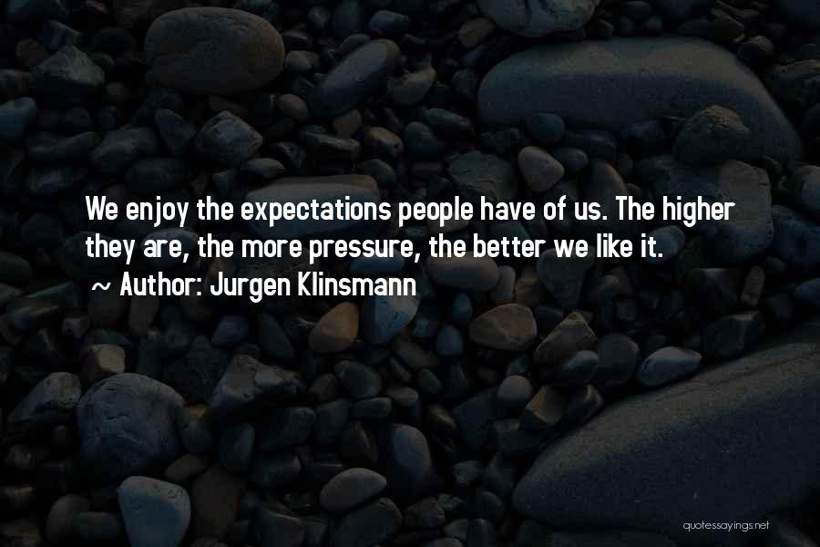 Jurgen Klinsmann Quotes: We Enjoy The Expectations People Have Of Us. The Higher They Are, The More Pressure, The Better We Like It.