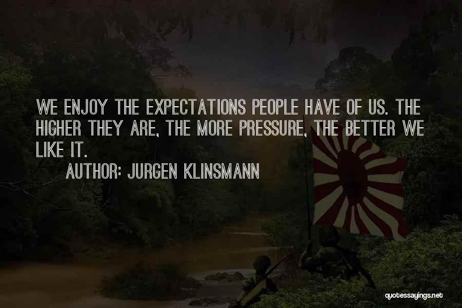 Jurgen Klinsmann Quotes: We Enjoy The Expectations People Have Of Us. The Higher They Are, The More Pressure, The Better We Like It.