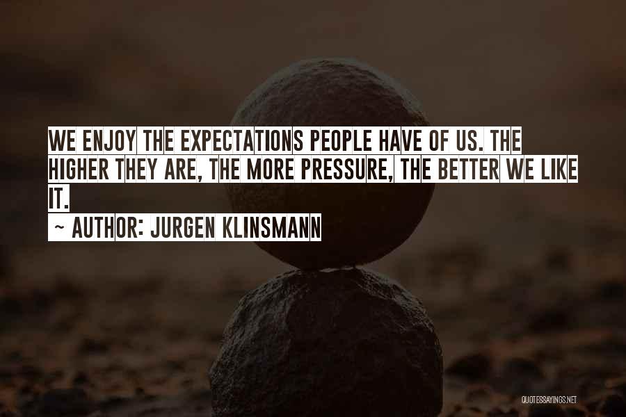 Jurgen Klinsmann Quotes: We Enjoy The Expectations People Have Of Us. The Higher They Are, The More Pressure, The Better We Like It.