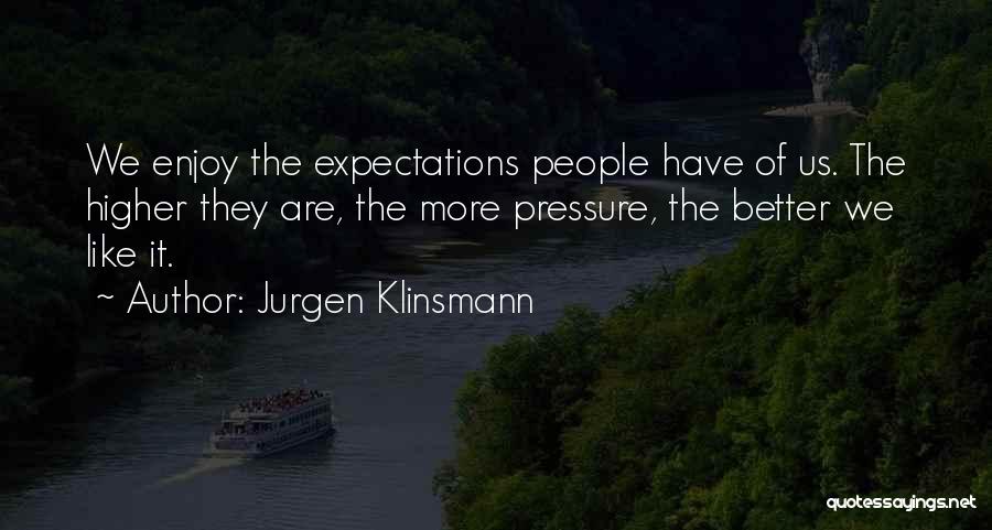 Jurgen Klinsmann Quotes: We Enjoy The Expectations People Have Of Us. The Higher They Are, The More Pressure, The Better We Like It.