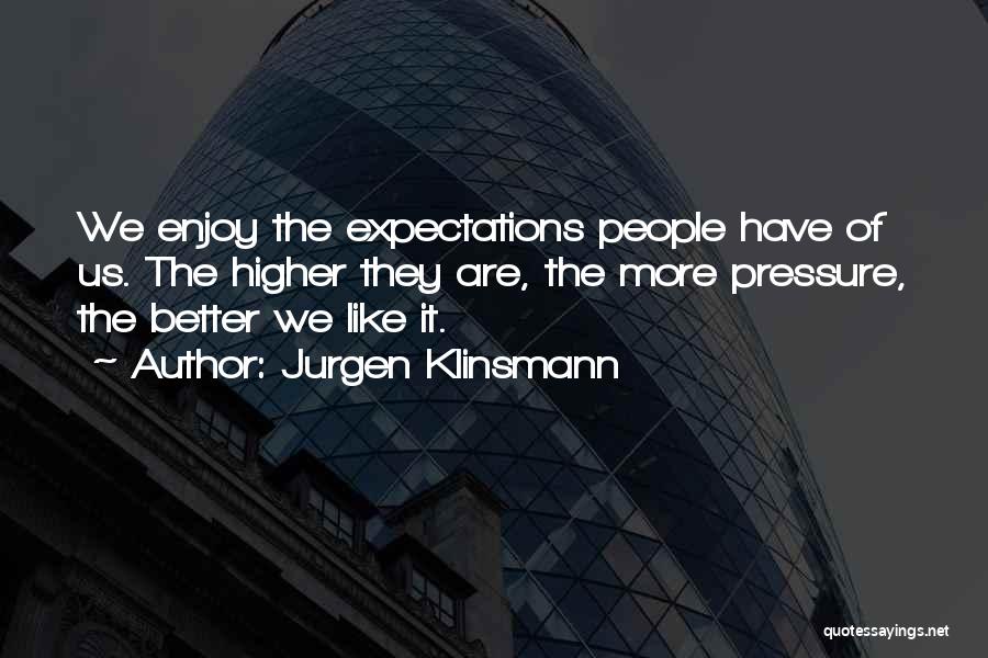 Jurgen Klinsmann Quotes: We Enjoy The Expectations People Have Of Us. The Higher They Are, The More Pressure, The Better We Like It.