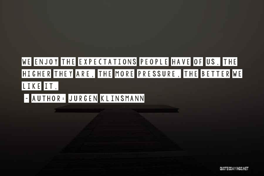 Jurgen Klinsmann Quotes: We Enjoy The Expectations People Have Of Us. The Higher They Are, The More Pressure, The Better We Like It.