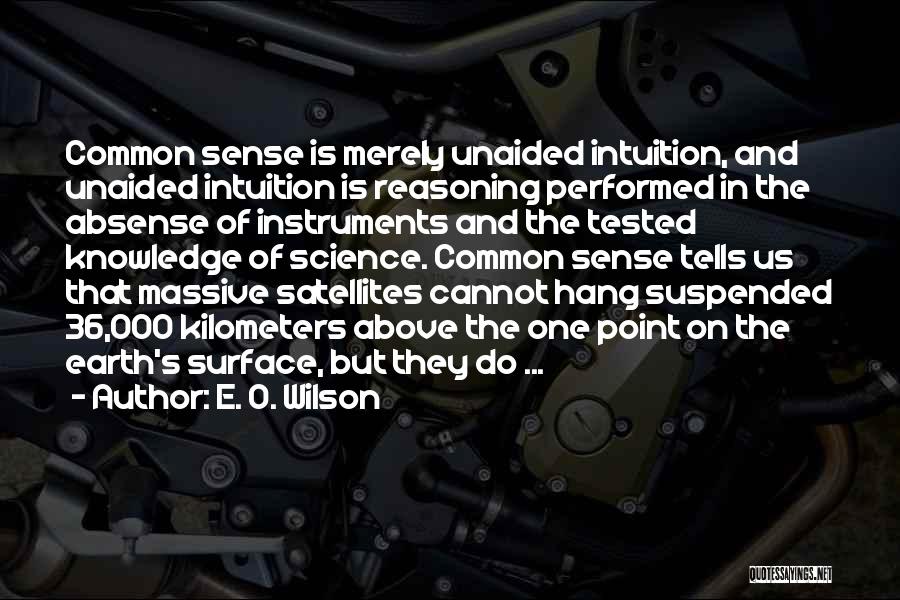 E. O. Wilson Quotes: Common Sense Is Merely Unaided Intuition, And Unaided Intuition Is Reasoning Performed In The Absense Of Instruments And The Tested