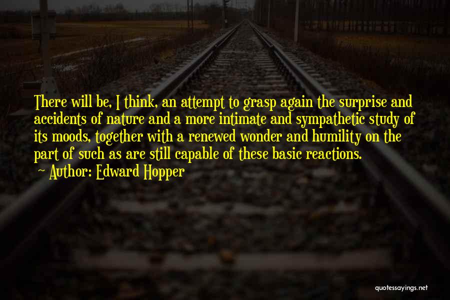 Edward Hopper Quotes: There Will Be, I Think, An Attempt To Grasp Again The Surprise And Accidents Of Nature And A More Intimate