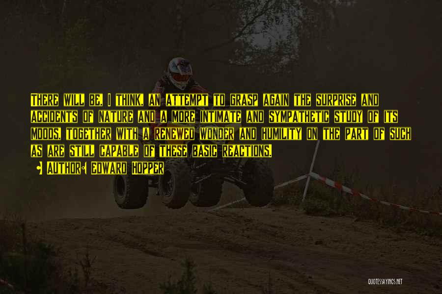 Edward Hopper Quotes: There Will Be, I Think, An Attempt To Grasp Again The Surprise And Accidents Of Nature And A More Intimate