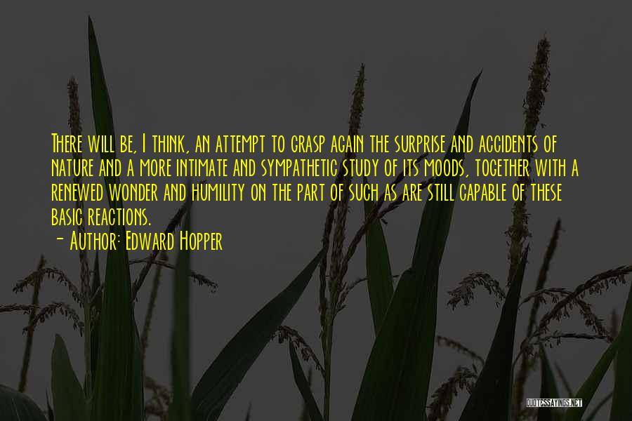Edward Hopper Quotes: There Will Be, I Think, An Attempt To Grasp Again The Surprise And Accidents Of Nature And A More Intimate